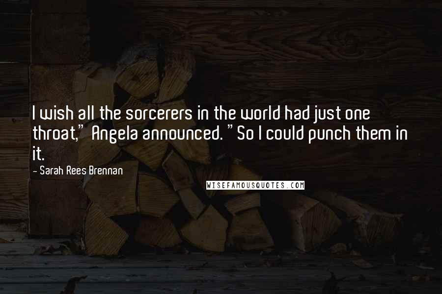 Sarah Rees Brennan Quotes: I wish all the sorcerers in the world had just one throat," Angela announced. "So I could punch them in it.