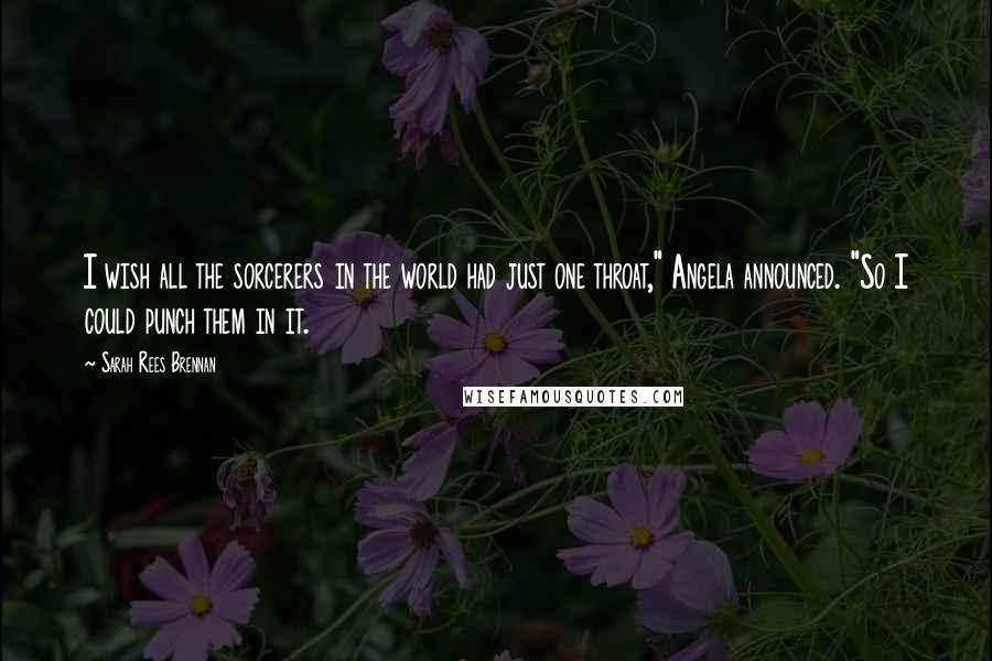 Sarah Rees Brennan Quotes: I wish all the sorcerers in the world had just one throat," Angela announced. "So I could punch them in it.