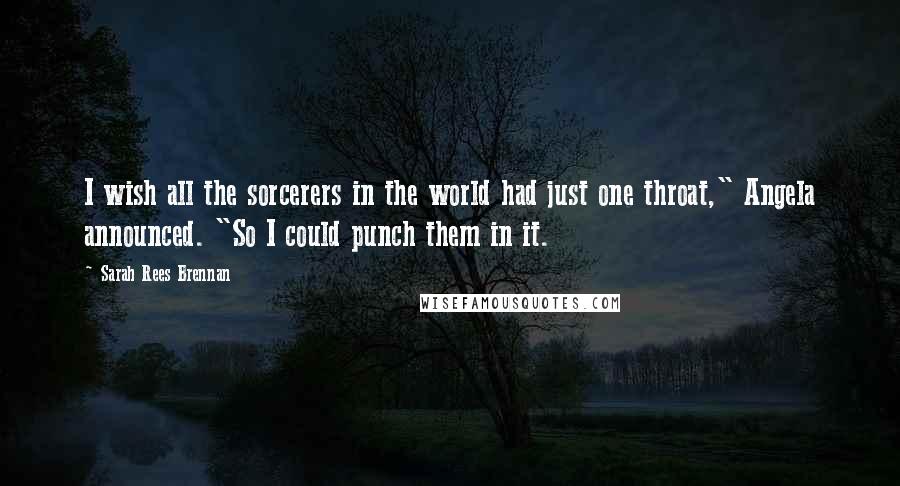 Sarah Rees Brennan Quotes: I wish all the sorcerers in the world had just one throat," Angela announced. "So I could punch them in it.