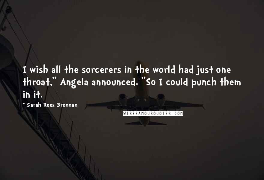 Sarah Rees Brennan Quotes: I wish all the sorcerers in the world had just one throat," Angela announced. "So I could punch them in it.