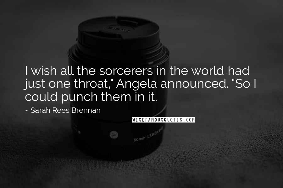 Sarah Rees Brennan Quotes: I wish all the sorcerers in the world had just one throat," Angela announced. "So I could punch them in it.