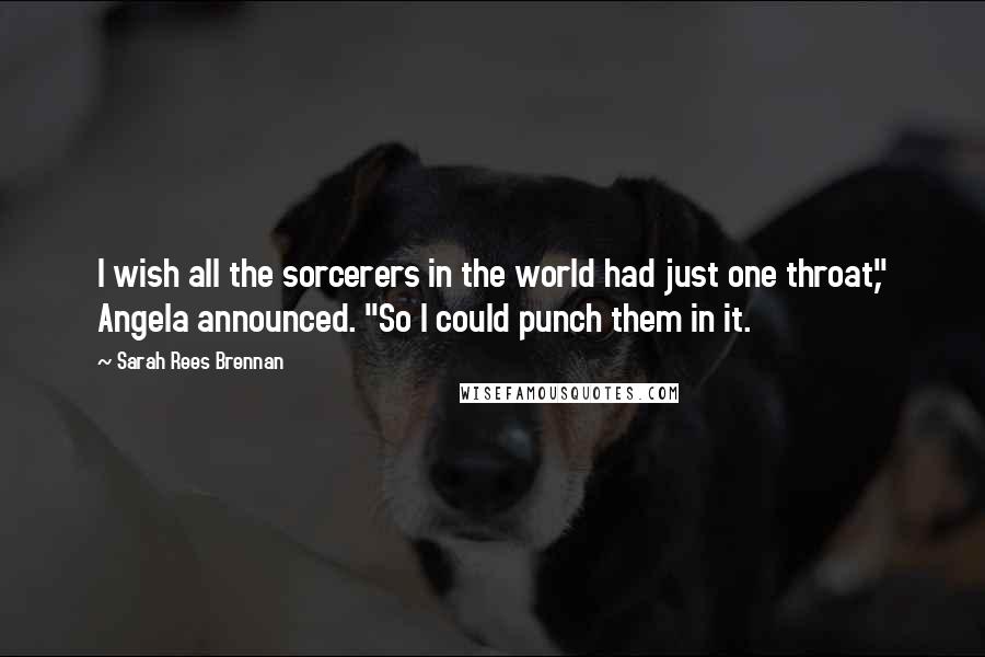 Sarah Rees Brennan Quotes: I wish all the sorcerers in the world had just one throat," Angela announced. "So I could punch them in it.