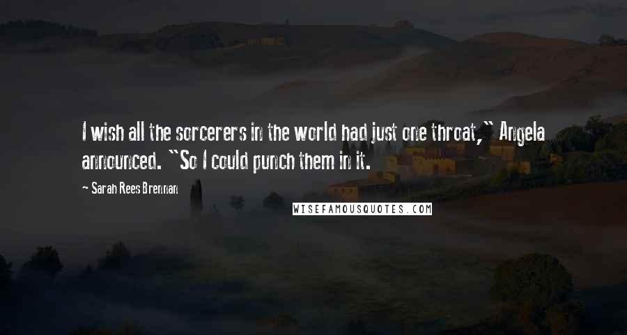 Sarah Rees Brennan Quotes: I wish all the sorcerers in the world had just one throat," Angela announced. "So I could punch them in it.