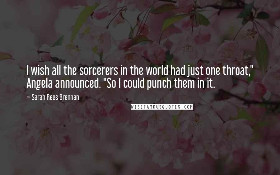 Sarah Rees Brennan Quotes: I wish all the sorcerers in the world had just one throat," Angela announced. "So I could punch them in it.