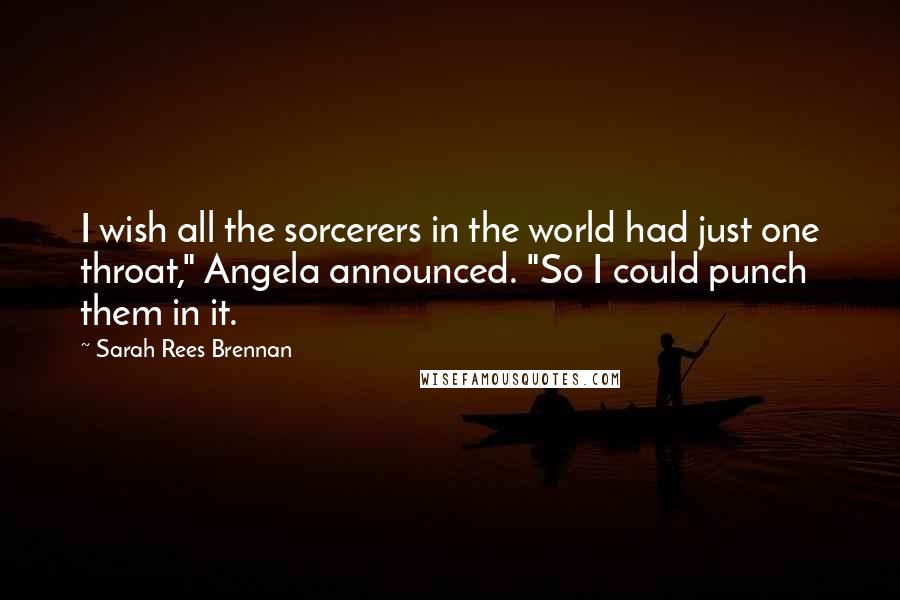 Sarah Rees Brennan Quotes: I wish all the sorcerers in the world had just one throat," Angela announced. "So I could punch them in it.