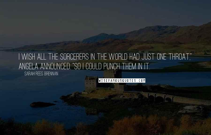 Sarah Rees Brennan Quotes: I wish all the sorcerers in the world had just one throat," Angela announced. "So I could punch them in it.