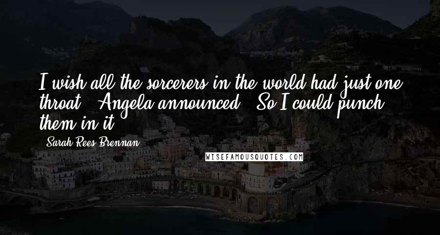 Sarah Rees Brennan Quotes: I wish all the sorcerers in the world had just one throat," Angela announced. "So I could punch them in it.