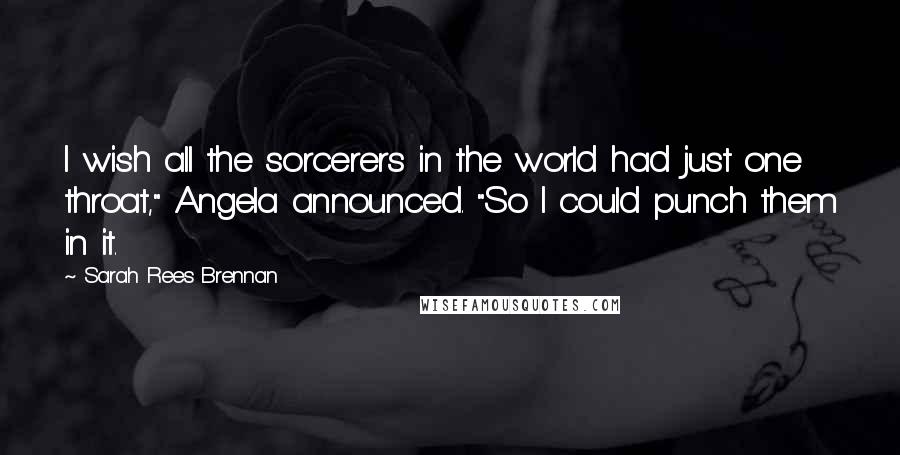 Sarah Rees Brennan Quotes: I wish all the sorcerers in the world had just one throat," Angela announced. "So I could punch them in it.