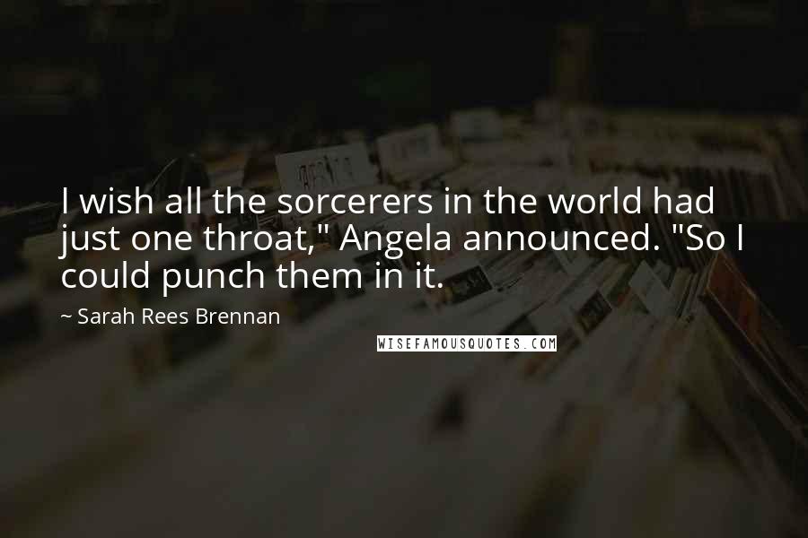 Sarah Rees Brennan Quotes: I wish all the sorcerers in the world had just one throat," Angela announced. "So I could punch them in it.