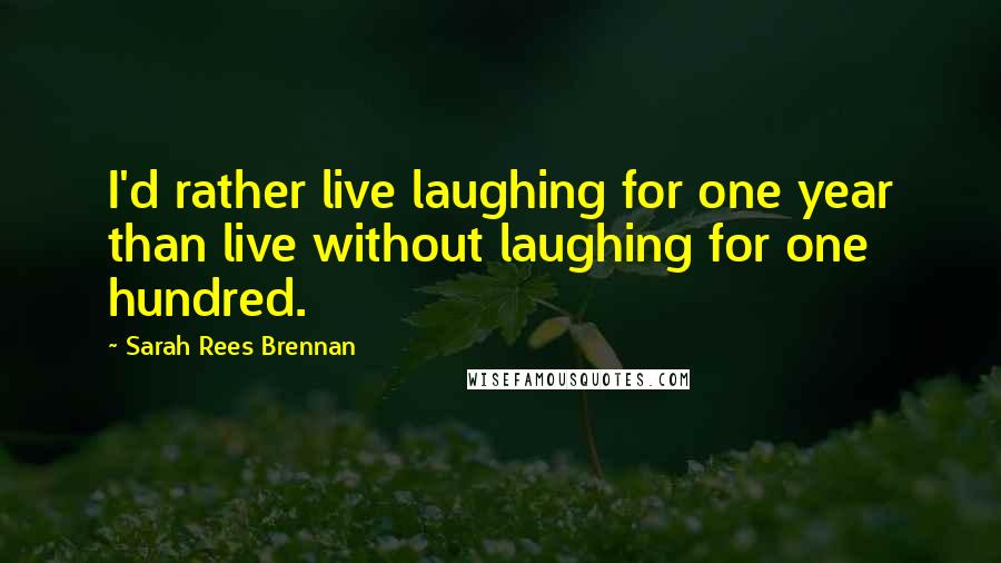 Sarah Rees Brennan Quotes: I'd rather live laughing for one year than live without laughing for one hundred.