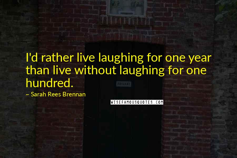 Sarah Rees Brennan Quotes: I'd rather live laughing for one year than live without laughing for one hundred.