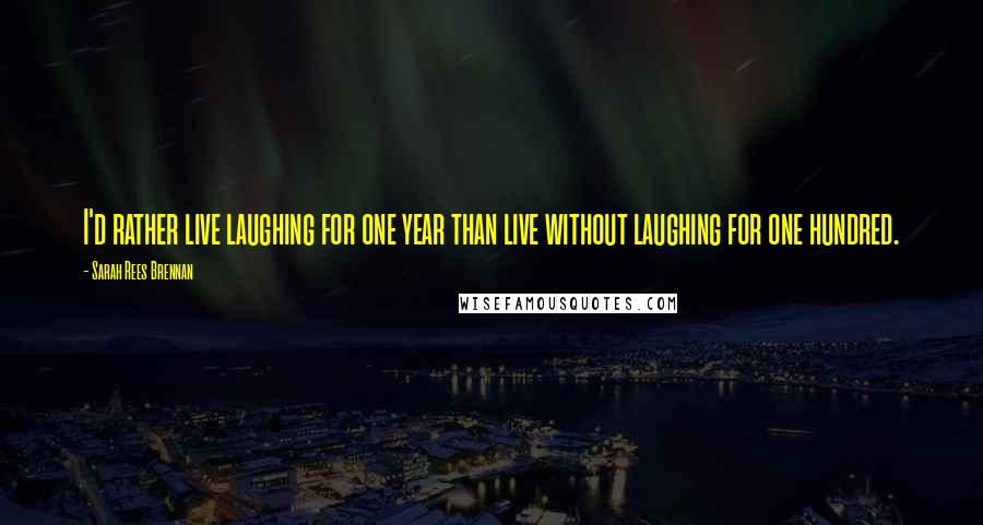 Sarah Rees Brennan Quotes: I'd rather live laughing for one year than live without laughing for one hundred.