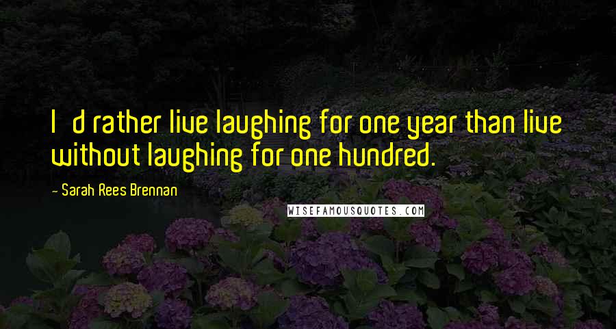 Sarah Rees Brennan Quotes: I'd rather live laughing for one year than live without laughing for one hundred.