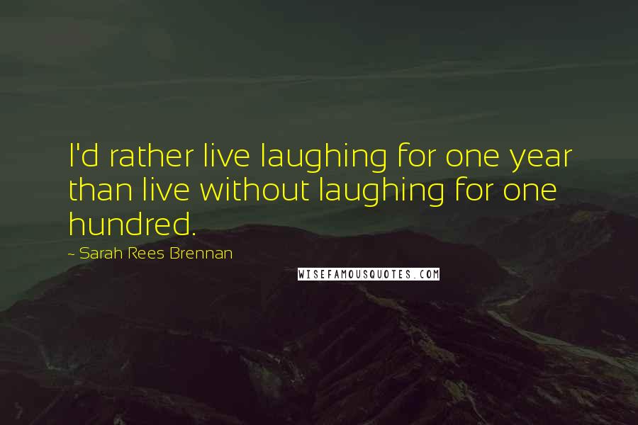 Sarah Rees Brennan Quotes: I'd rather live laughing for one year than live without laughing for one hundred.