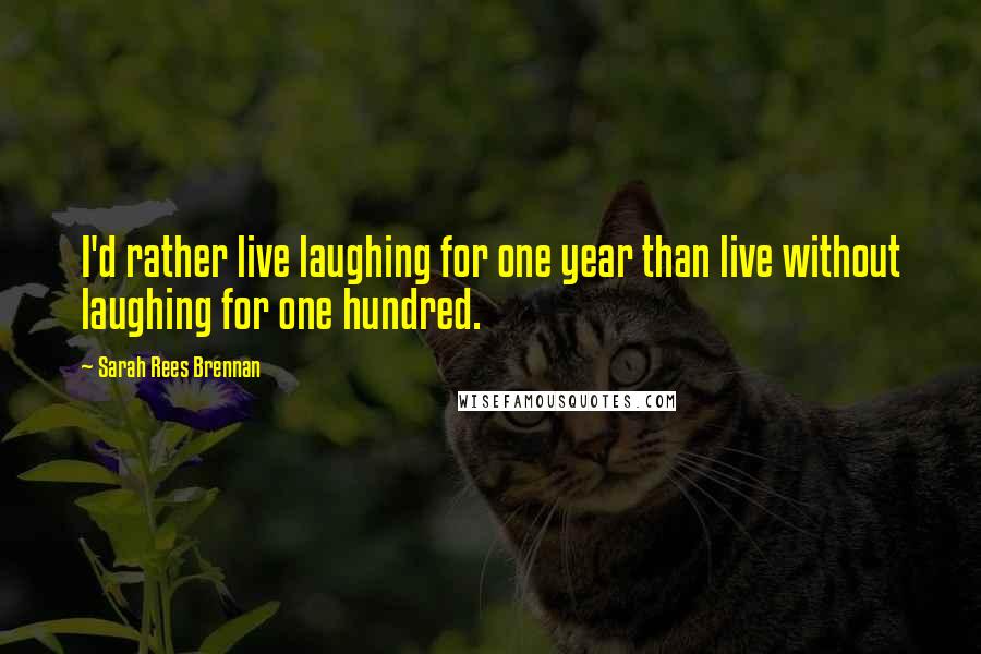 Sarah Rees Brennan Quotes: I'd rather live laughing for one year than live without laughing for one hundred.