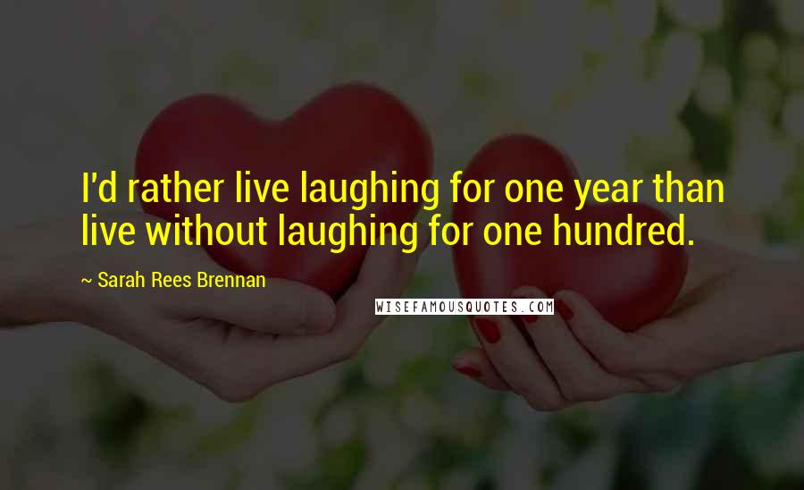 Sarah Rees Brennan Quotes: I'd rather live laughing for one year than live without laughing for one hundred.