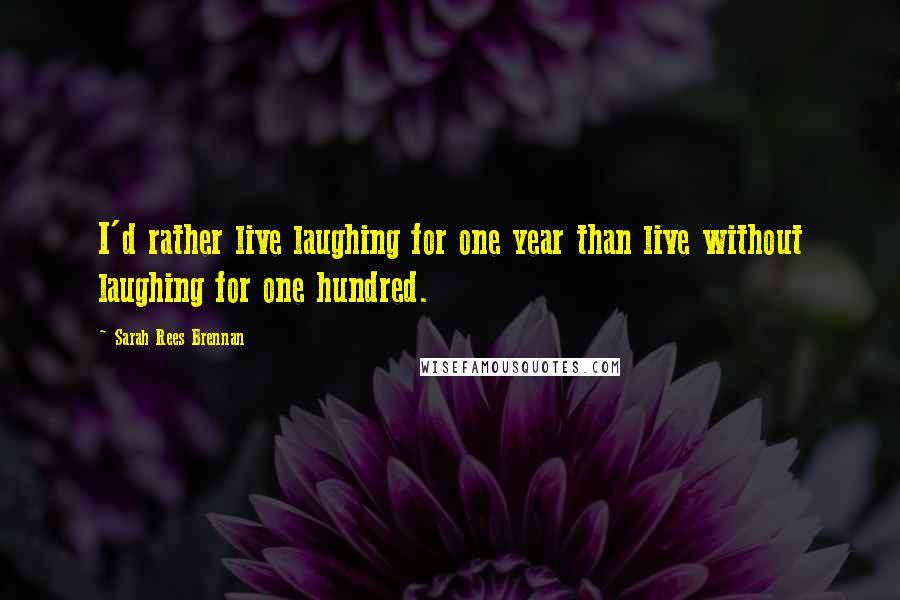 Sarah Rees Brennan Quotes: I'd rather live laughing for one year than live without laughing for one hundred.