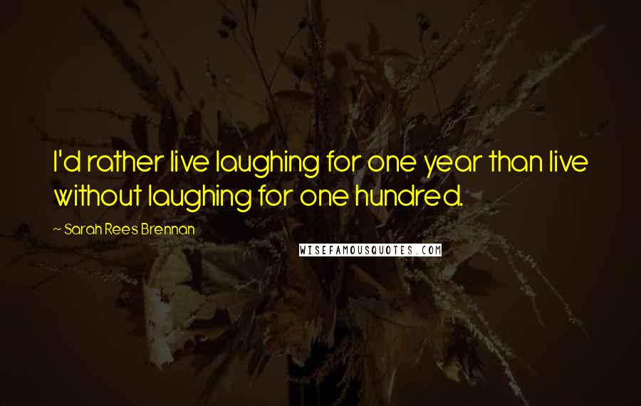 Sarah Rees Brennan Quotes: I'd rather live laughing for one year than live without laughing for one hundred.