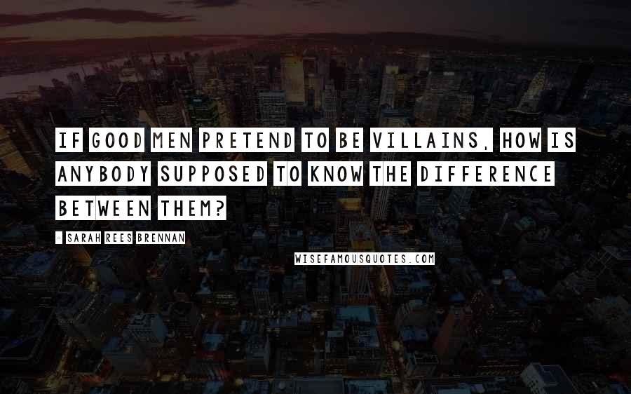 Sarah Rees Brennan Quotes: If good men pretend to be villains, how is anybody supposed to know the difference between them?