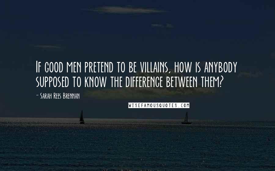 Sarah Rees Brennan Quotes: If good men pretend to be villains, how is anybody supposed to know the difference between them?