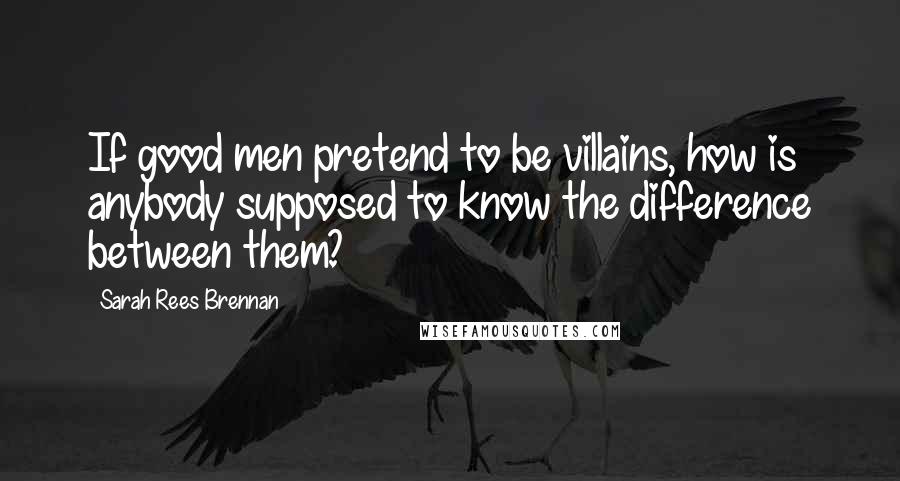 Sarah Rees Brennan Quotes: If good men pretend to be villains, how is anybody supposed to know the difference between them?