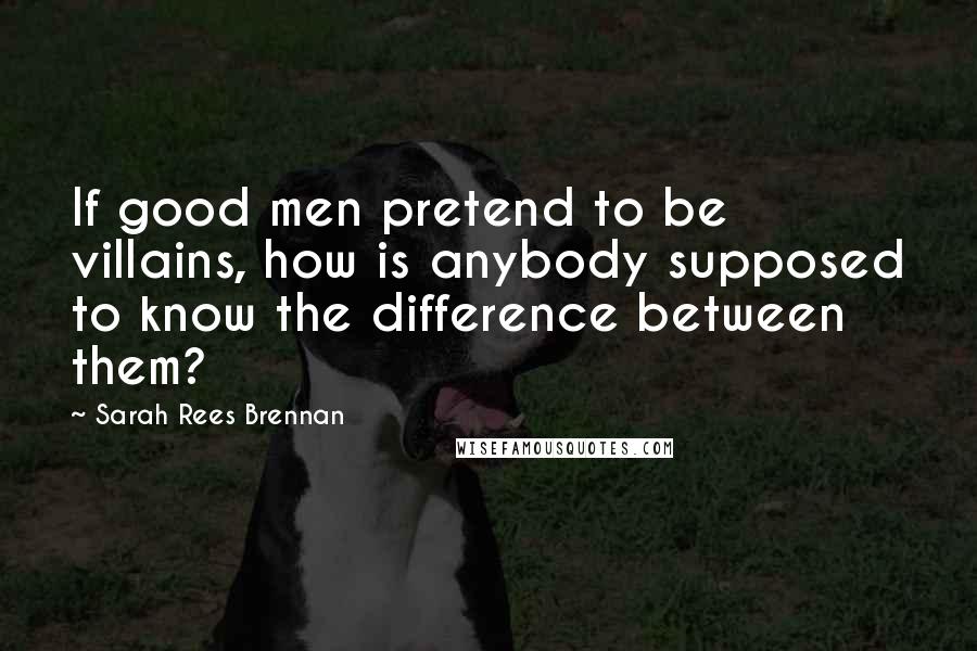 Sarah Rees Brennan Quotes: If good men pretend to be villains, how is anybody supposed to know the difference between them?