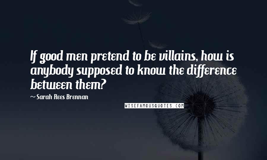 Sarah Rees Brennan Quotes: If good men pretend to be villains, how is anybody supposed to know the difference between them?