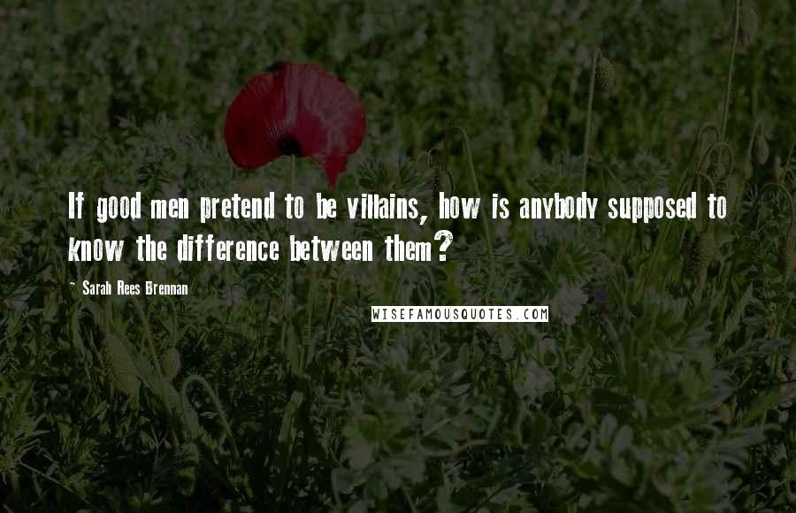 Sarah Rees Brennan Quotes: If good men pretend to be villains, how is anybody supposed to know the difference between them?