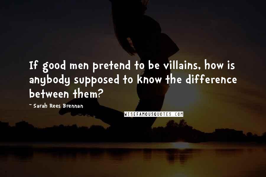 Sarah Rees Brennan Quotes: If good men pretend to be villains, how is anybody supposed to know the difference between them?