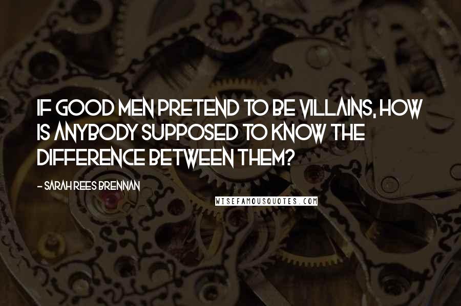 Sarah Rees Brennan Quotes: If good men pretend to be villains, how is anybody supposed to know the difference between them?