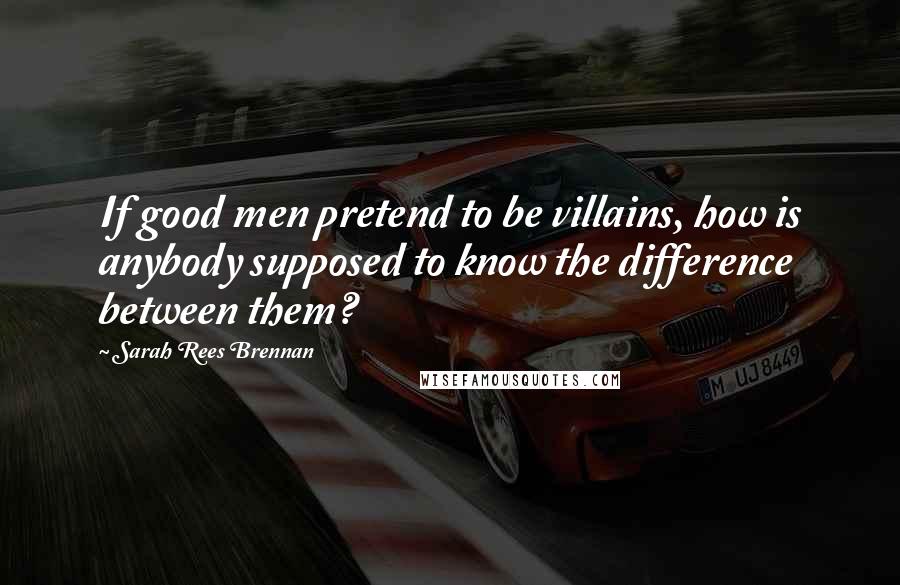 Sarah Rees Brennan Quotes: If good men pretend to be villains, how is anybody supposed to know the difference between them?