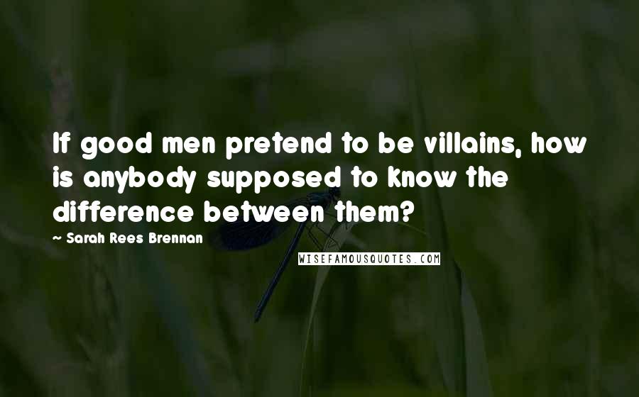 Sarah Rees Brennan Quotes: If good men pretend to be villains, how is anybody supposed to know the difference between them?