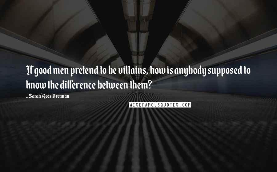 Sarah Rees Brennan Quotes: If good men pretend to be villains, how is anybody supposed to know the difference between them?