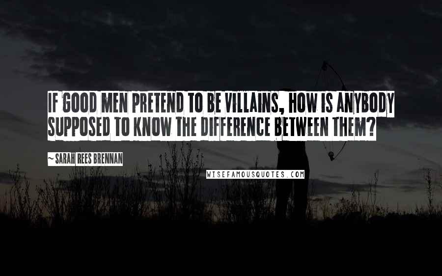 Sarah Rees Brennan Quotes: If good men pretend to be villains, how is anybody supposed to know the difference between them?