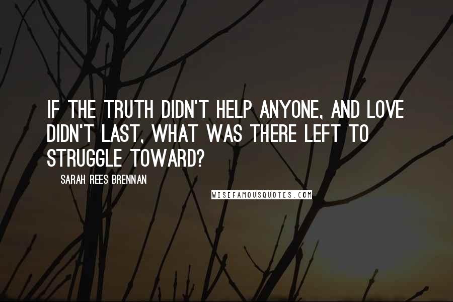 Sarah Rees Brennan Quotes: If the truth didn't help anyone, and love didn't last, what was there left to struggle toward?