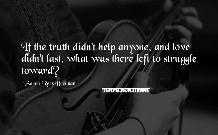 Sarah Rees Brennan Quotes: If the truth didn't help anyone, and love didn't last, what was there left to struggle toward?