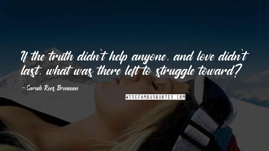 Sarah Rees Brennan Quotes: If the truth didn't help anyone, and love didn't last, what was there left to struggle toward?