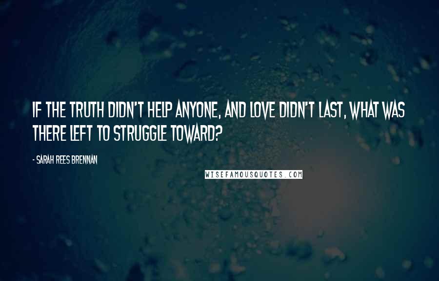 Sarah Rees Brennan Quotes: If the truth didn't help anyone, and love didn't last, what was there left to struggle toward?