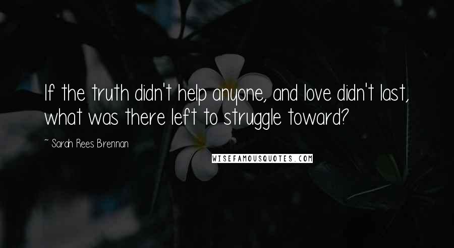 Sarah Rees Brennan Quotes: If the truth didn't help anyone, and love didn't last, what was there left to struggle toward?
