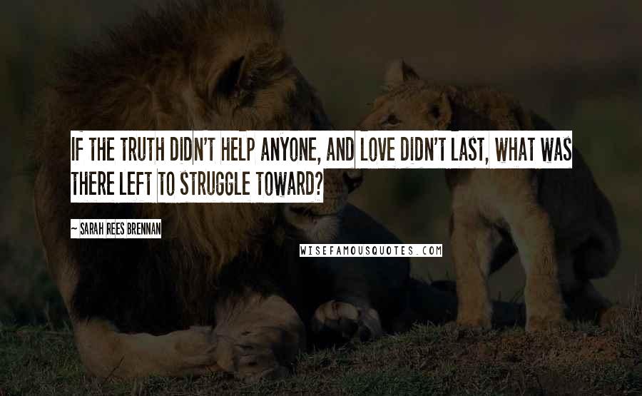 Sarah Rees Brennan Quotes: If the truth didn't help anyone, and love didn't last, what was there left to struggle toward?