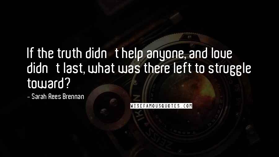 Sarah Rees Brennan Quotes: If the truth didn't help anyone, and love didn't last, what was there left to struggle toward?