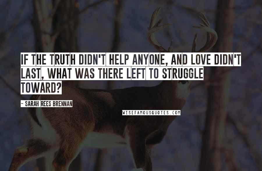 Sarah Rees Brennan Quotes: If the truth didn't help anyone, and love didn't last, what was there left to struggle toward?