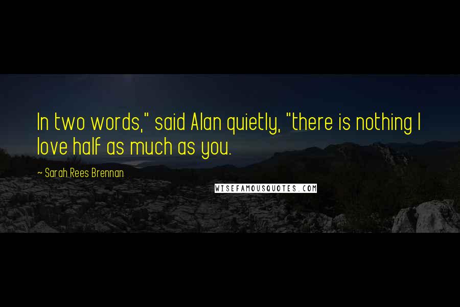 Sarah Rees Brennan Quotes: In two words," said Alan quietly, "there is nothing I love half as much as you.