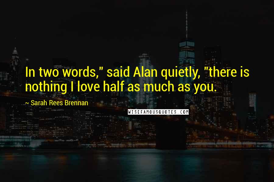 Sarah Rees Brennan Quotes: In two words," said Alan quietly, "there is nothing I love half as much as you.