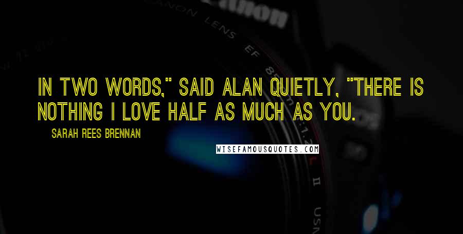 Sarah Rees Brennan Quotes: In two words," said Alan quietly, "there is nothing I love half as much as you.