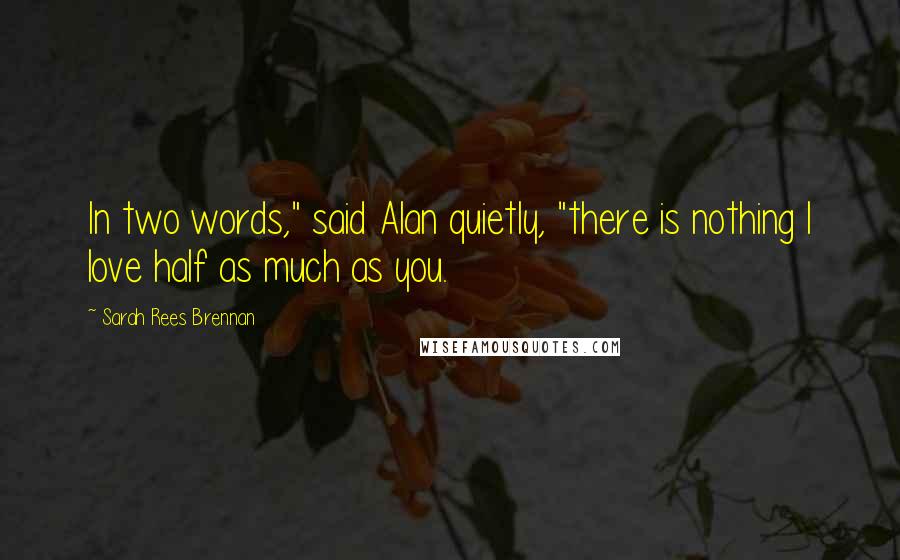 Sarah Rees Brennan Quotes: In two words," said Alan quietly, "there is nothing I love half as much as you.