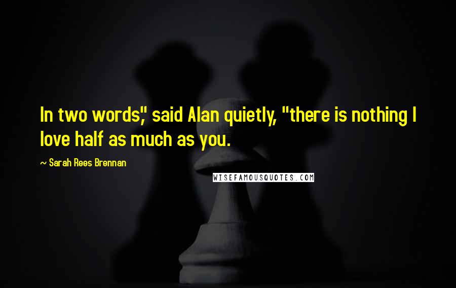 Sarah Rees Brennan Quotes: In two words," said Alan quietly, "there is nothing I love half as much as you.