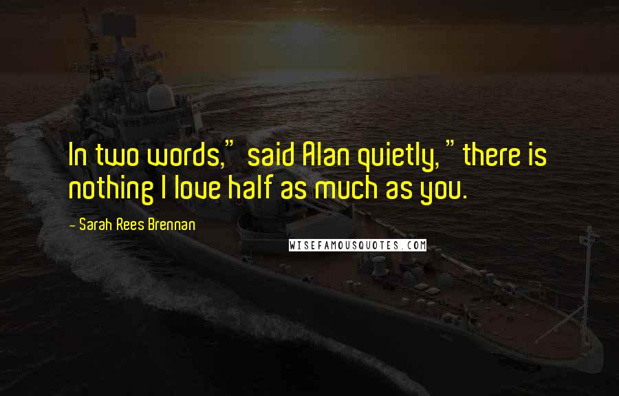 Sarah Rees Brennan Quotes: In two words," said Alan quietly, "there is nothing I love half as much as you.