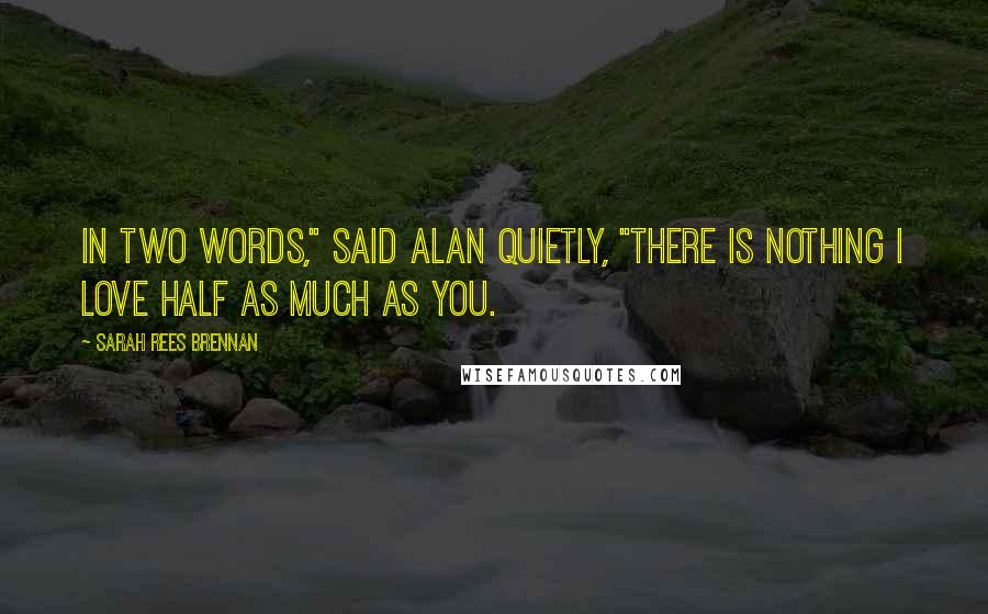 Sarah Rees Brennan Quotes: In two words," said Alan quietly, "there is nothing I love half as much as you.