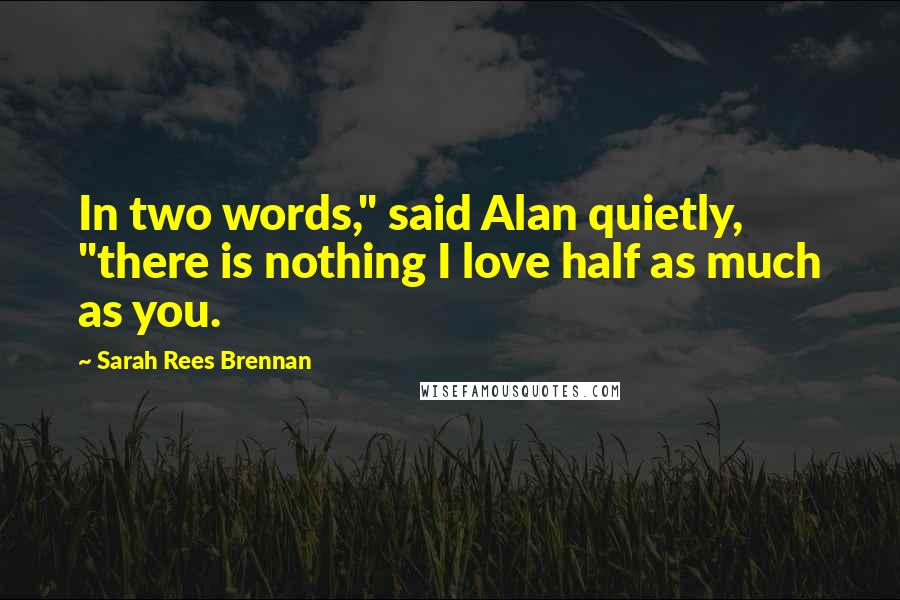 Sarah Rees Brennan Quotes: In two words," said Alan quietly, "there is nothing I love half as much as you.